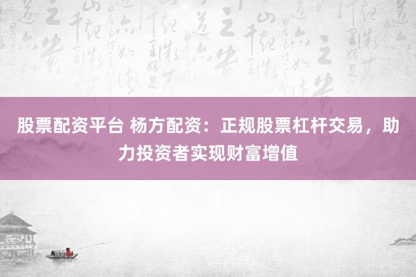 股票配资平台 杨方配资:正规股票杠杆交易,助力投资者实现财富增值