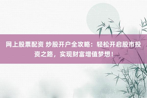 网上股票配资 炒股开户全攻略:轻松开启股市投资之路,实现财富增值梦想!