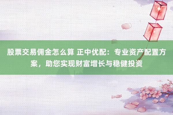 股票交易佣金怎么算 正中优配:专业资产配置方案,助您实现财富增长与稳健投资