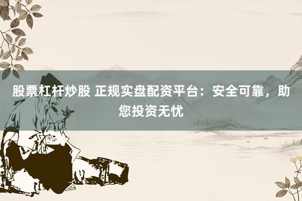 股票杠杆炒股 正规实盘配资平台:安全可靠,助您投资无忧