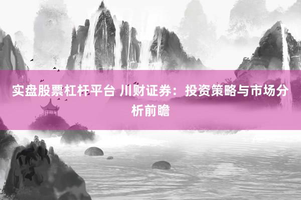 实盘股票杠杆平台 川财证券:投资策略与市场分析前瞻