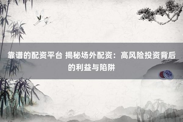 靠谱的配资平台 揭秘场外配资:高风险投资背后的利益与陷阱