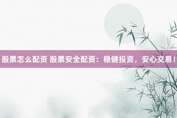 股票怎么配资 股票安全配资：稳健投资，安心交易！