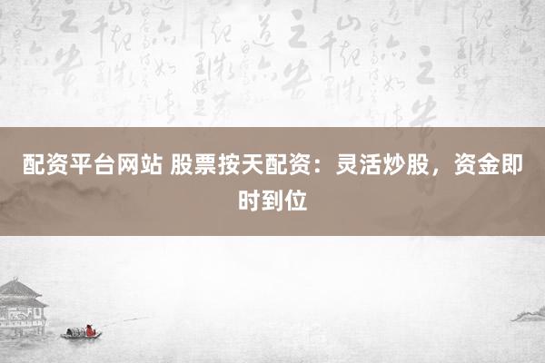 配资平台网站 股票按天配资：灵活炒股，资金即时到位