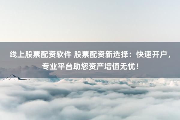 线上股票配资软件 股票配资新选择：快速开户，专业平台助您资产增值无忧！