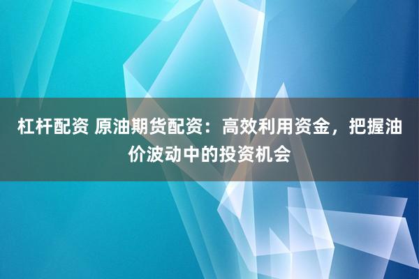 杠杆配资 原油期货配资：高效利用资金，把握油价波动中的投资机会