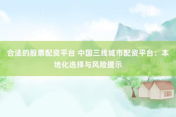 合法的股票配资平台 中国三线城市配资平台:本地化选择与风险提示