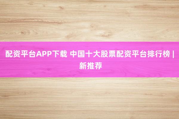 配资平台APP下载 中国十大股票配资平台排行榜 | 新推荐