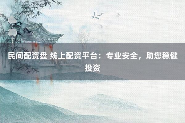 民间配资盘 线上配资平台：专业安全，助您稳健投资
