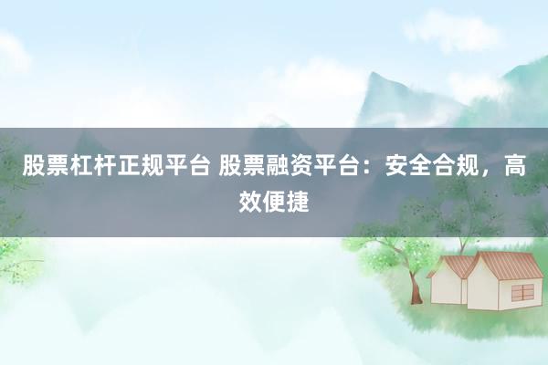 股票杠杆正规平台 股票融资平台：安全合规，高效便捷