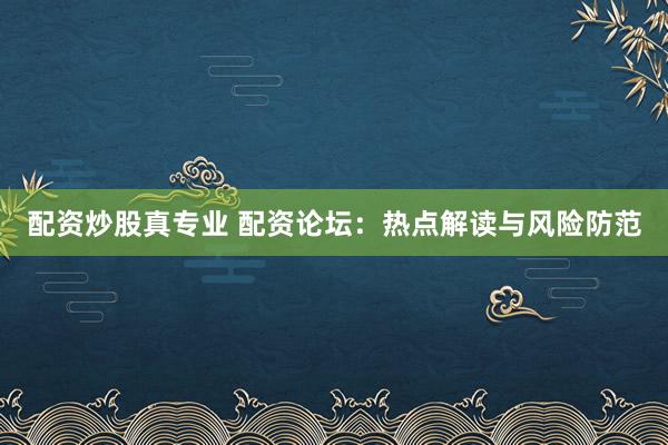 配资炒股真专业 配资论坛：热点解读与风险防范