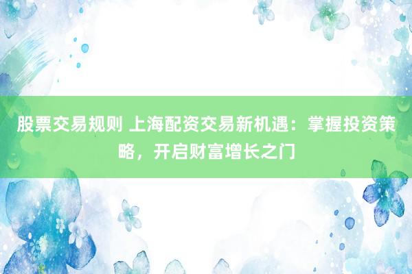 股票交易规则 上海配资交易新机遇：掌握投资策略，开启财富增长之门