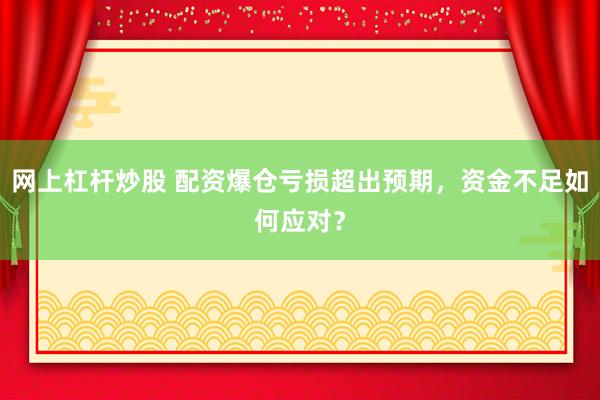 网上杠杆炒股 配资爆仓亏损超出预期，资金不足如何应对？