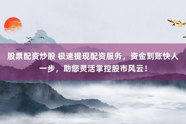 股票配资炒股 极速提现配资服务，资金到账快人一步，助您灵活掌控股市风云！