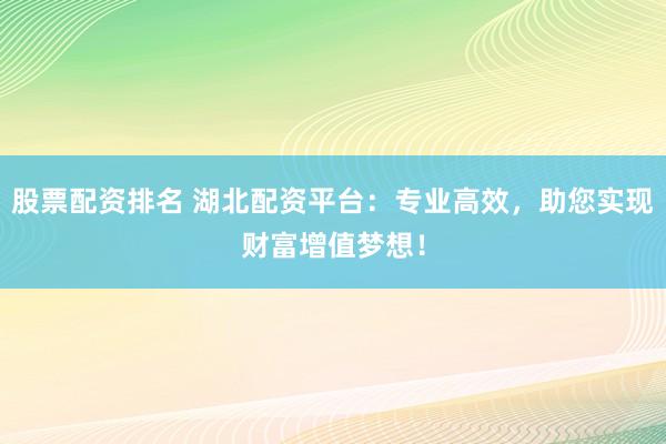 股票配资排名 湖北配资平台：专业高效，助您实现财富增值梦想！