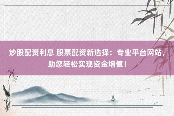 炒股配资利息 股票配资新选择：专业平台网站，助您轻松实现资金增值！