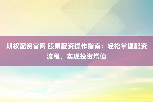 期权配资官网 股票配资操作指南：轻松掌握配资流程，实现投资增值