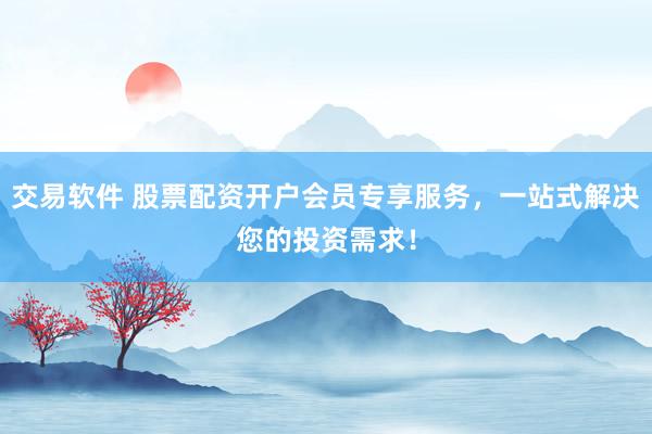 交易软件 股票配资开户会员专享服务，一站式解决您的投资需求！
