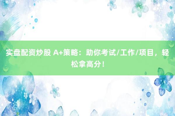 实盘配资炒股 A+策略：助你考试/工作/项目，轻松拿高分！