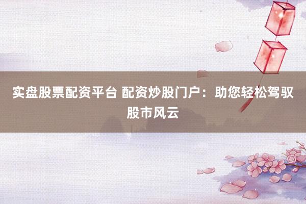 实盘股票配资平台 配资炒股门户:助您轻松驾驭股市风云