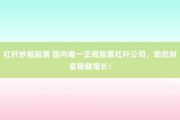 杠杆炒股股票 国内唯一正规股票杠杆公司，助您财富稳健增长！