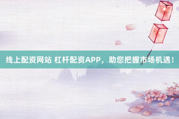 线上配资网站 杠杆配资APP，助您把握市场机遇！