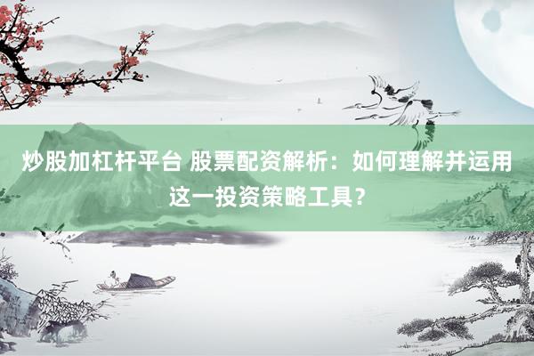 炒股加杠杆平台 股票配资解析：如何理解并运用这一投资策略工具？