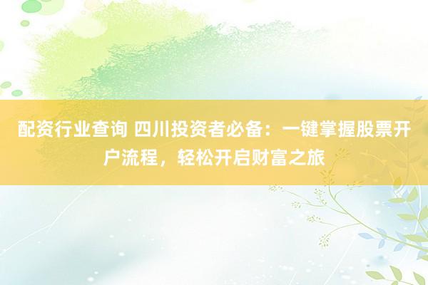 配资行业查询 四川投资者必备：一键掌握股票开户流程，轻松开启财富之旅