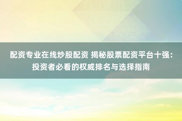 配资专业在线炒股配资 揭秘股票配资平台十强：投资者必看的权威排名与选择指南