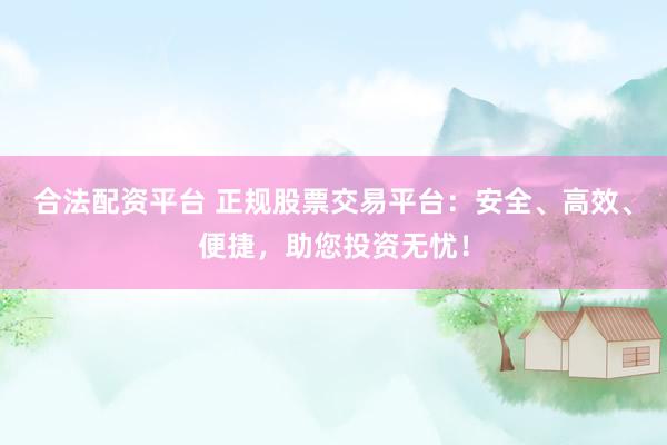 合法配资平台 正规股票交易平台：安全、高效、便捷，助您投资无忧！
