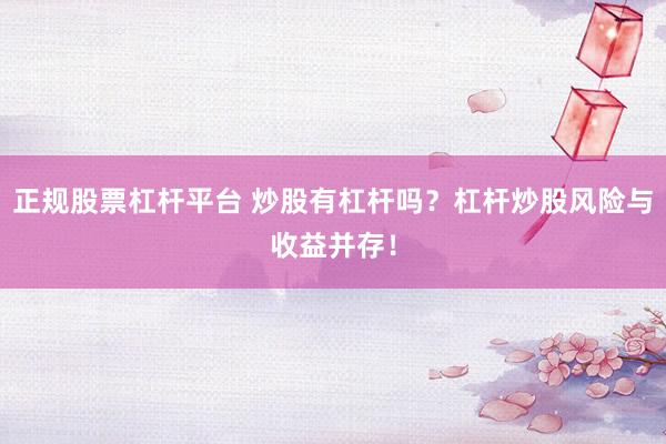 正规股票杠杆平台 炒股有杠杆吗？杠杆炒股风险与收益并存！