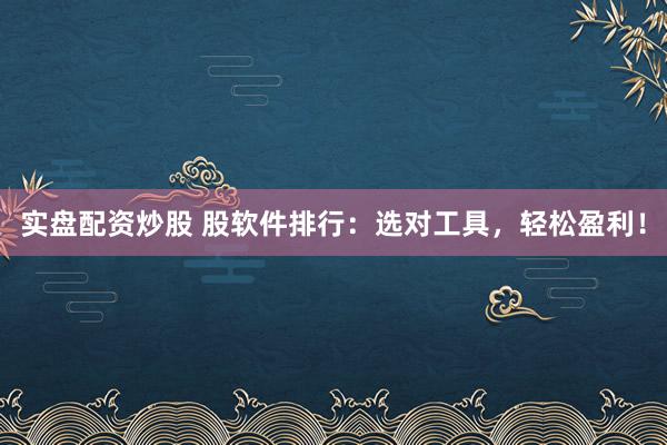 实盘配资炒股 股软件排行：选对工具，轻松盈利！