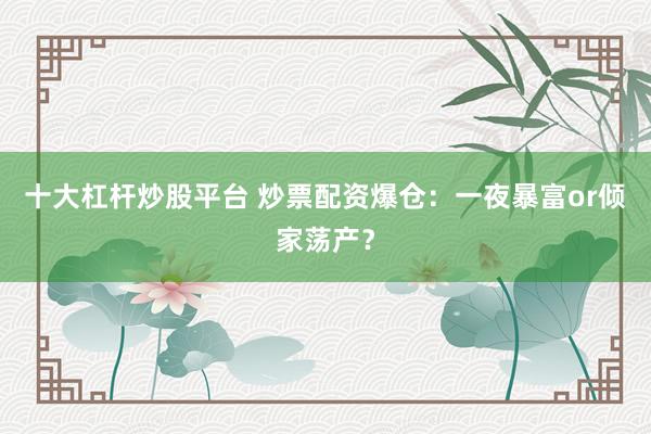 十大杠杆炒股平台 炒票配资爆仓：一夜暴富or倾家荡产？