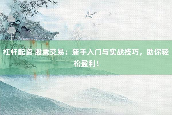 杠杆配资 股票交易：新手入门与实战技巧，助你轻松盈利！