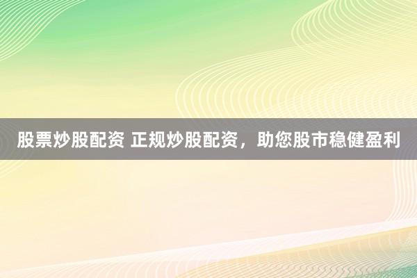 股票炒股配资 正规炒股配资，<a href=
