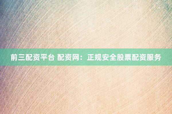 前三配资平台 配资网：正规安全股票配资服务