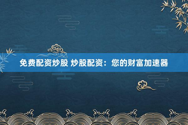 免费配资炒股 炒股配资:您的财富加速器
