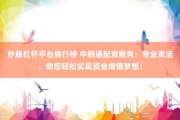 炒股杠杆平台排行榜 中融通配资服务：专业灵活，助您轻松实现资金增值梦想！