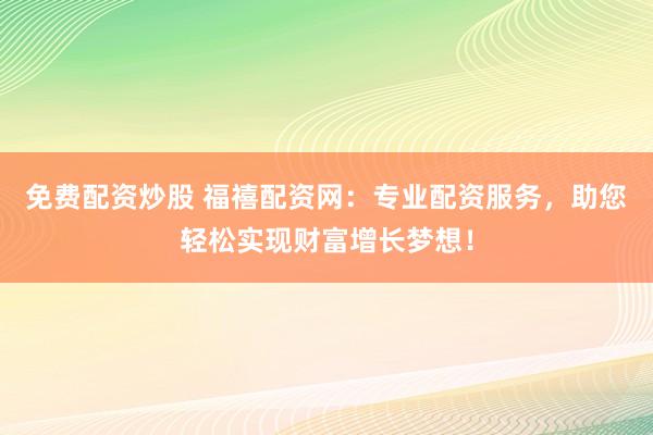 免费配资炒股 福禧配资网：专业配资服务，助您轻松实现财富增长梦想！