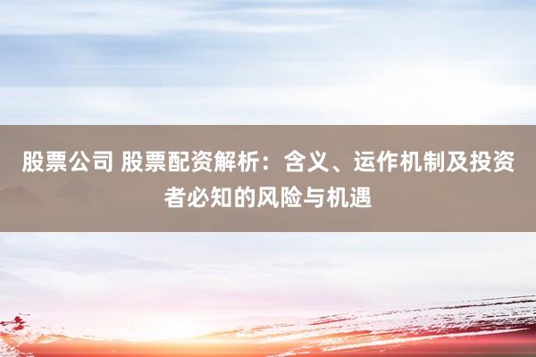 股票公司 股票配资解析：含义、运作机制及投资者必知的风险与机遇