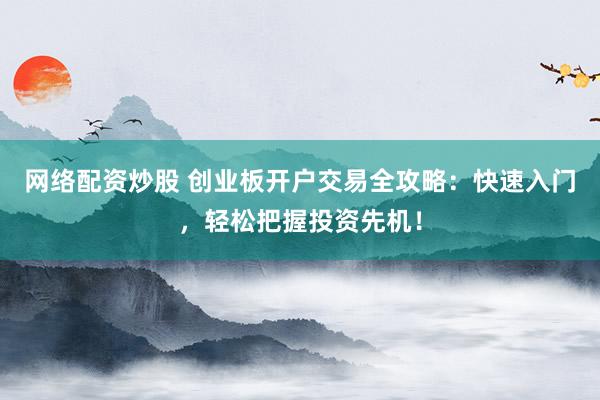 网络配资炒股 创业板开户交易全攻略：快速入门，轻松把握投资先机！