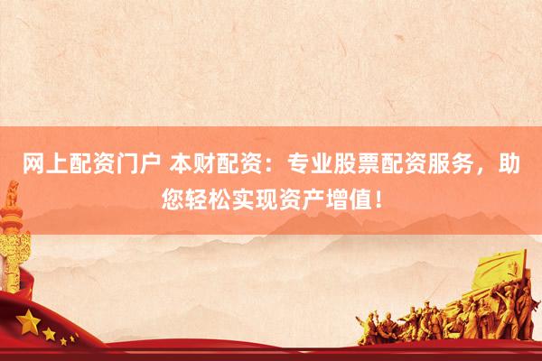 网上配资门户 本财配资：专业股票配资服务，助您轻松实现资产增值！