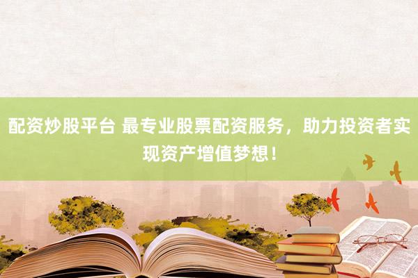配资炒股平台 最专业股票配资服务，助力投资者实现资产增值梦想！