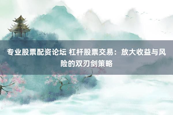 专业股票配资论坛 杠杆股票交易：放大收益与风险的双刃剑策略