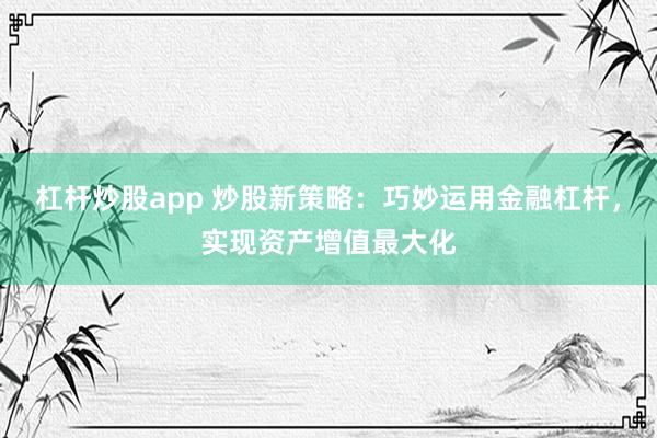 杠杆炒股app 炒股新策略：巧妙运用金融杠杆，实现资产增值最大化