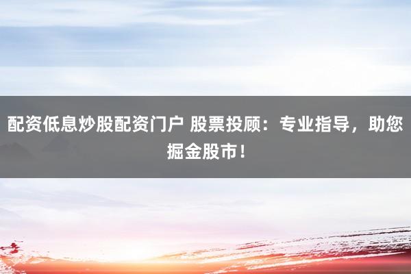 配资低息炒股配资门户 股票投顾：专业指导，助您掘金股市！