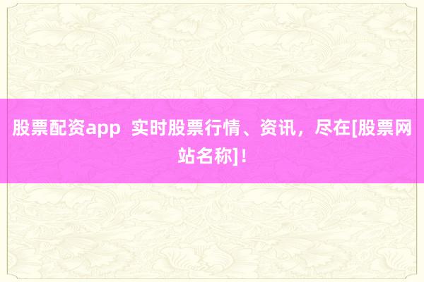 股票配资app  实时股票行情、资讯，尽在[股票网站名称]！