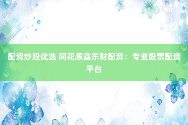 配资炒股优选 同花顺鑫东财配资：专业股票配资平台