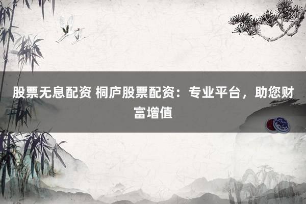 股票无息配资 桐庐股票配资：专业平台，助您财富增值