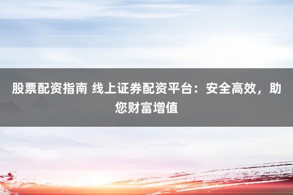 股票配资指南 线上证券配资平台:安全高效,助您财富增值